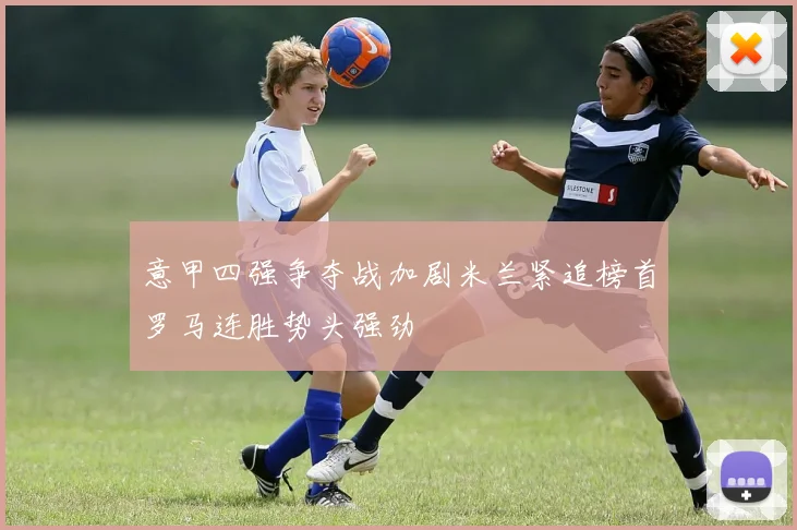 意甲四强争夺战加剧米兰紧追榜首罗马连胜势头强劲